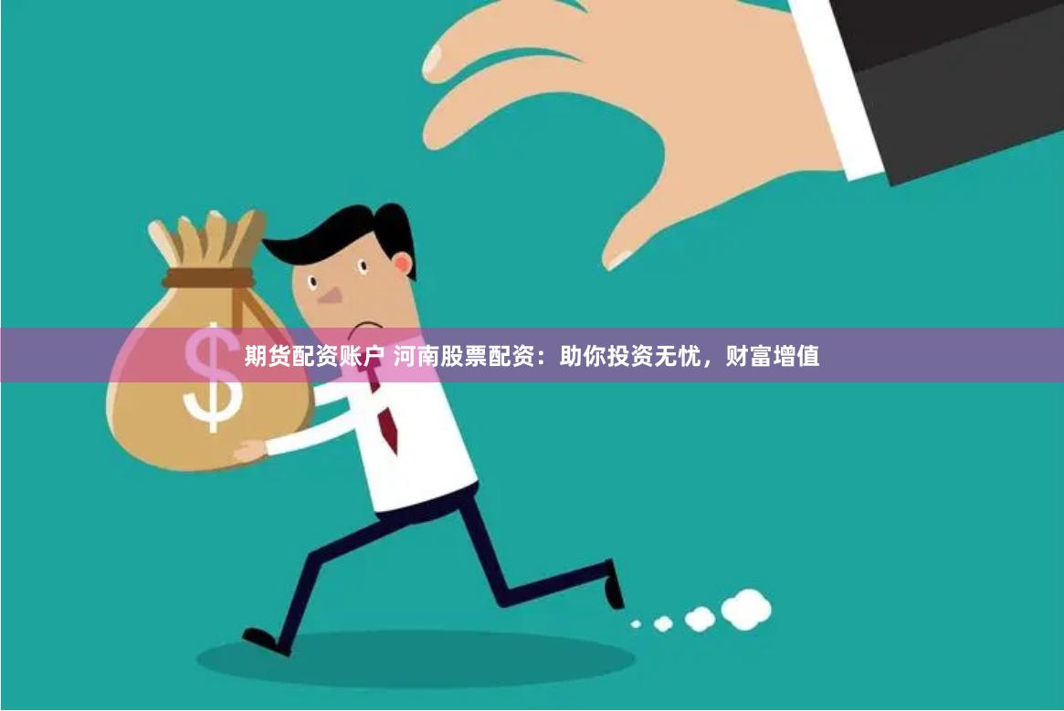 期货配资账户 河南股票配资：助你投资无忧，财富增值