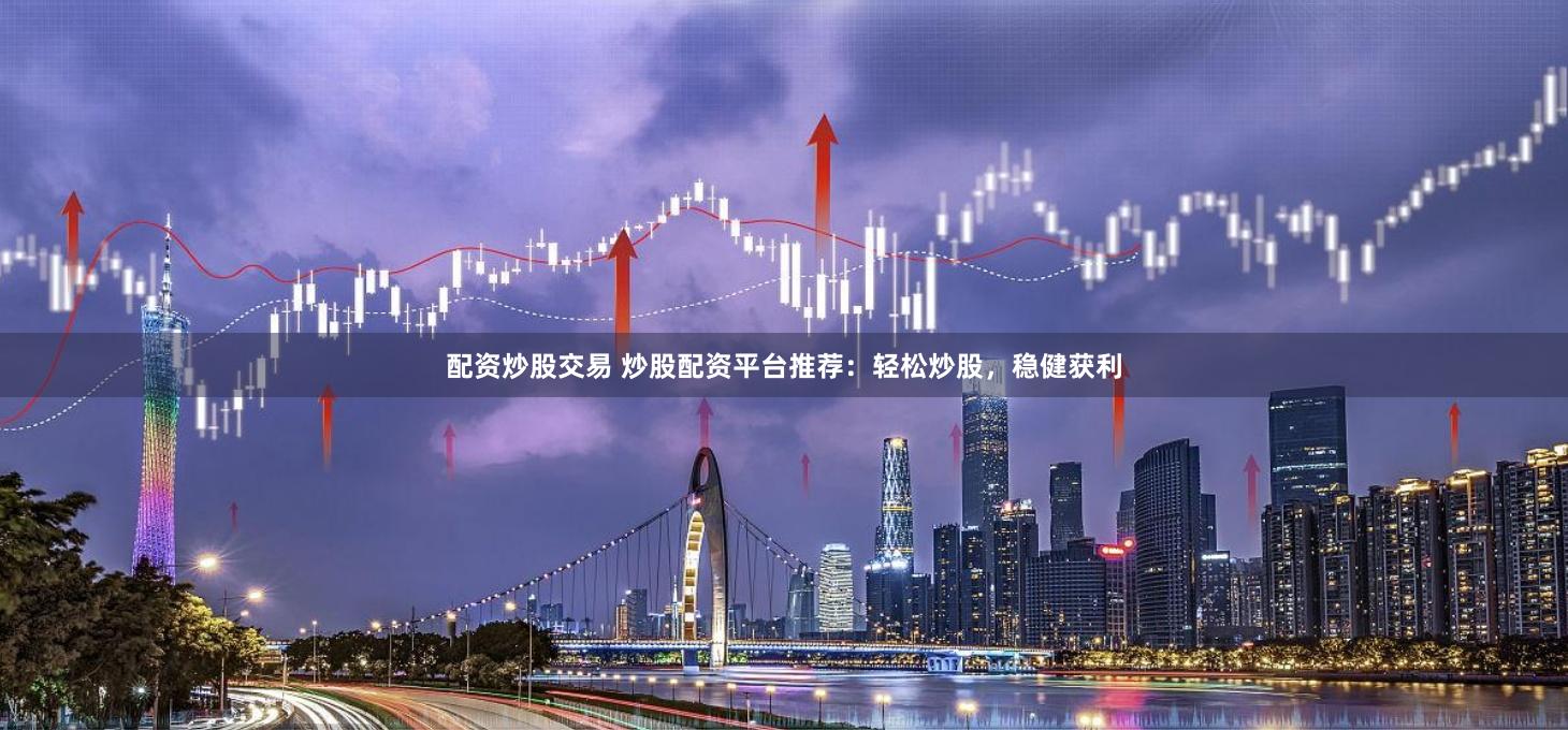 配资炒股交易 炒股配资平台推荐：轻松炒股，稳健获利