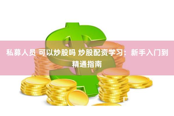 私募人员 可以炒股吗 炒股配资学习：新手入门到精通指南