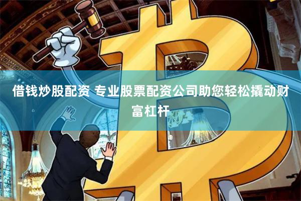 借钱炒股配资 专业股票配资公司助您轻松撬动财富杠杆