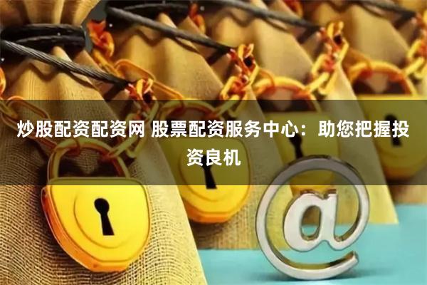 炒股配资配资网 股票配资服务中心：助您把握投资良机