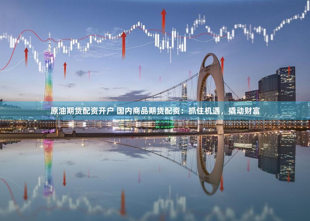 原油期货配资开户 国内商品期货配资：抓住机遇，撬动财富