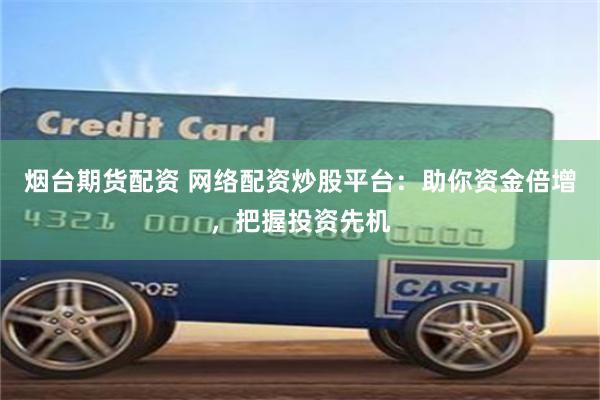 烟台期货配资 网络配资炒股平台：助你资金倍增，把握投资先机