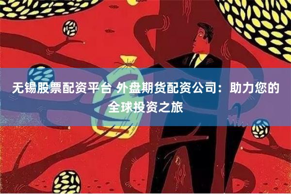 无锡股票配资平台 外盘期货配资公司：助力您的全球投资之旅