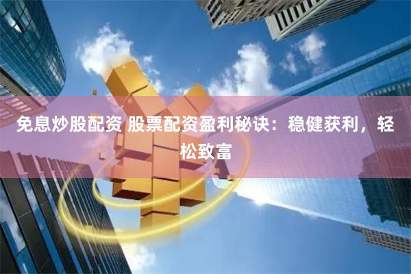 免息炒股配资 股票配资盈利秘诀：稳健获利，轻松致富