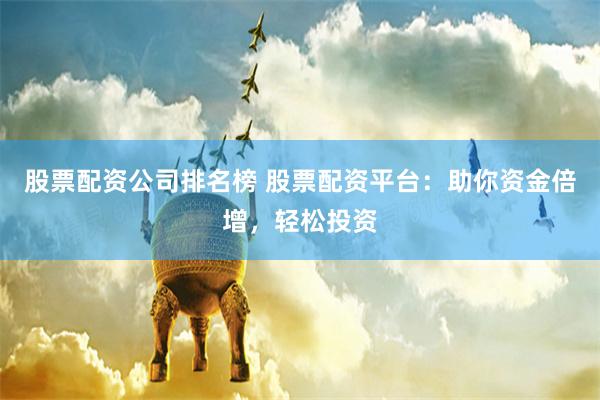 股票配资公司排名榜 股票配资平台：助你资金倍增，轻松投资