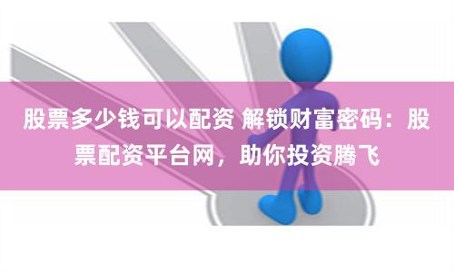 股票多少钱可以配资 解锁财富密码：股票配资平台网，助你投资腾飞