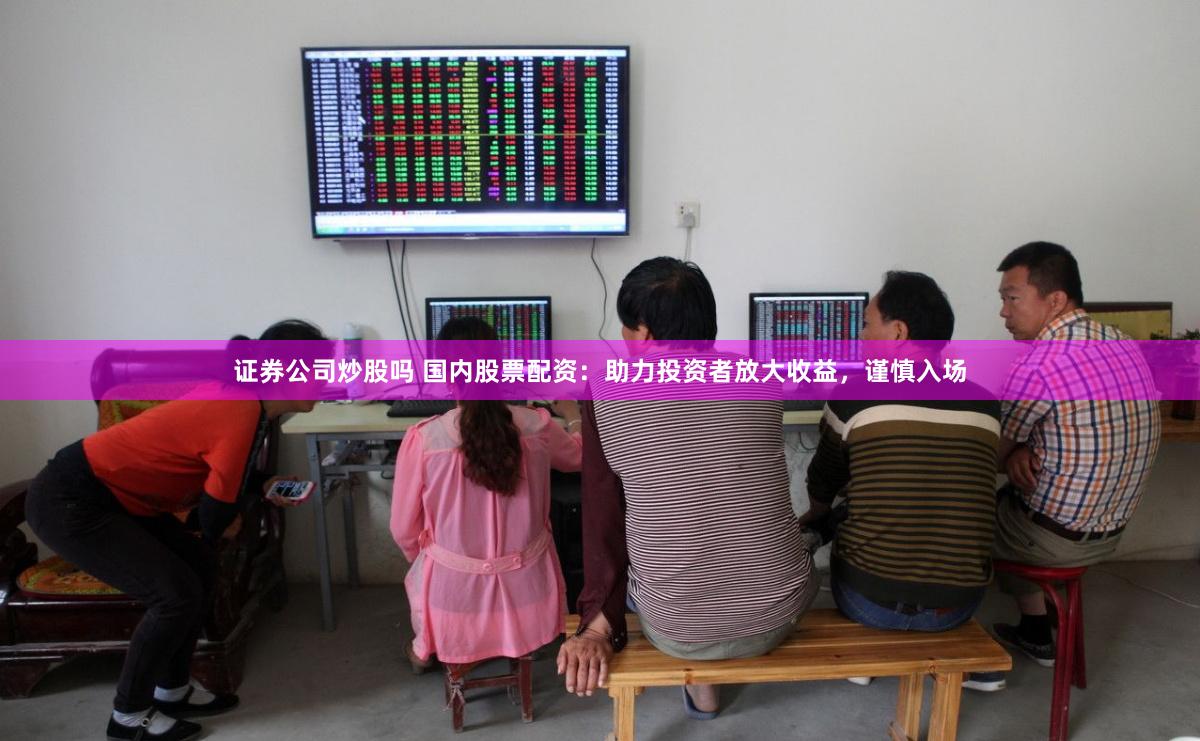 证券公司炒股吗 国内股票配资：助力投资者放大收益，谨慎入场