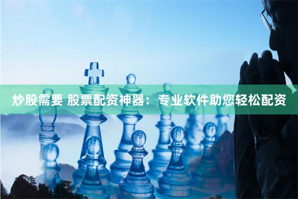 炒股需要 股票配资神器：专业软件助您轻松配资