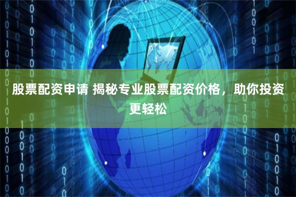 股票配资申请 揭秘专业股票配资价格，助你投资更轻松