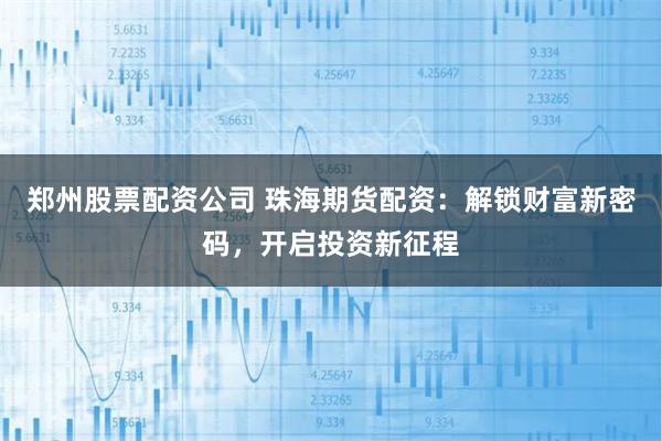 郑州股票配资公司 珠海期货配资：解锁财富新密码，开启投资新征程