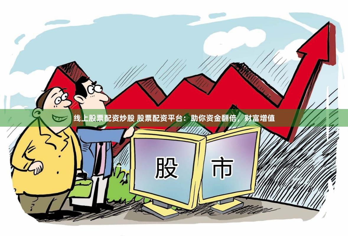 线上股票配资炒股 股票配资平台：助你资金翻倍，财富增值