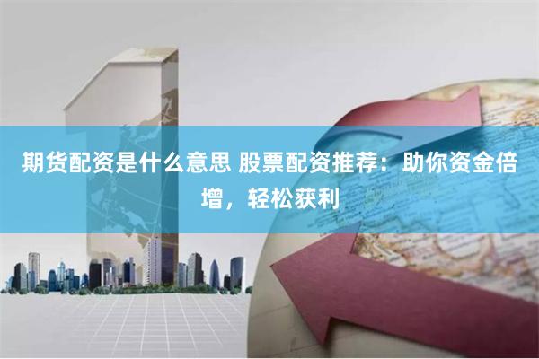 期货配资是什么意思 股票配资推荐：助你资金倍增，轻松获利