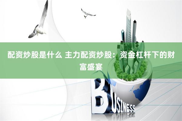 配资炒股是什么 主力配资炒股：资金杠杆下的财富盛宴