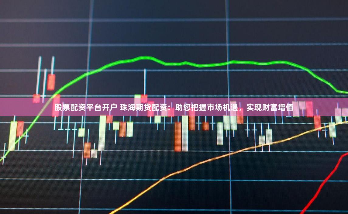 股票配资平台开户 珠海期货配资：助您把握市场机遇，实现财富增值