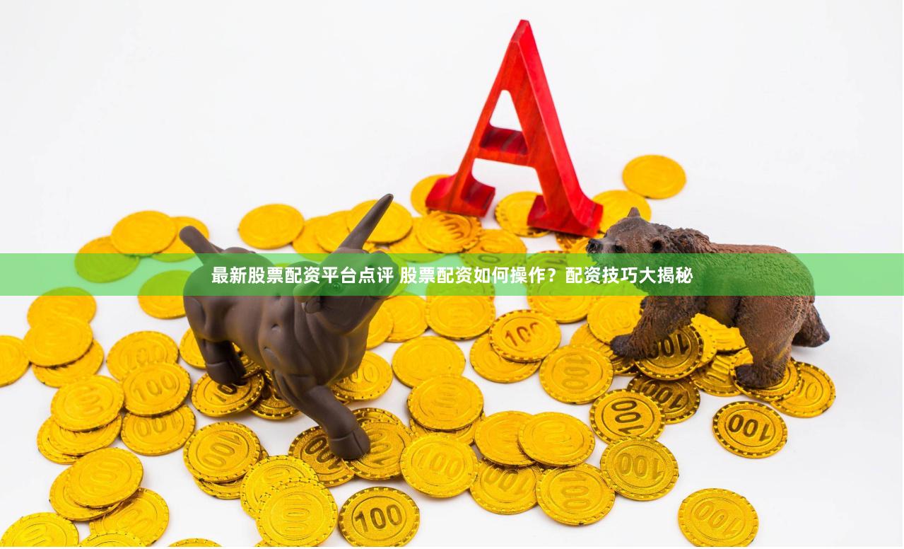 最新股票配资平台点评 股票配资如何操作?配资技巧大揭秘