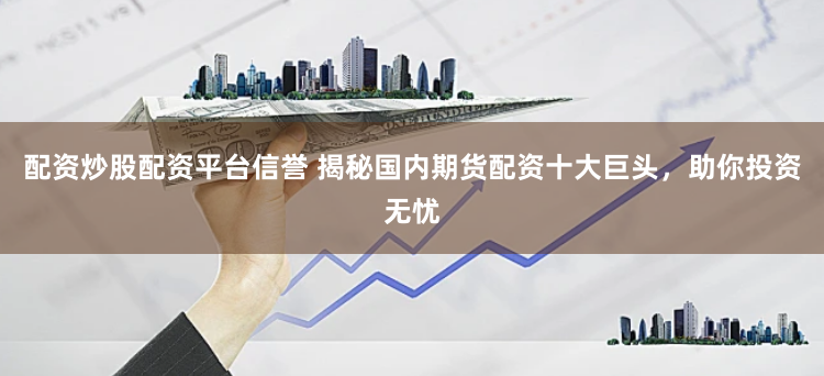 配资炒股配资平台信誉 揭秘国内期货配资十大巨头，助你投资无忧
