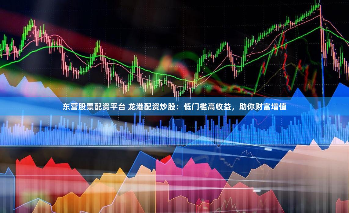 东营股票配资平台 龙港配资炒股：低门槛高收益，助你财富增值
