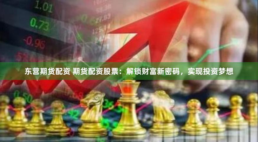 东营期货配资 期货配资股票：解锁财富新密码，实现投资梦想