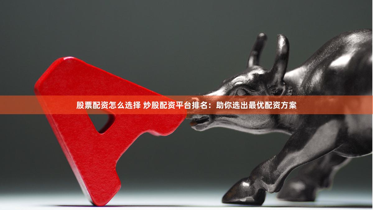 股票配资怎么选择 炒股配资平台排名：助你选出最优配资方案