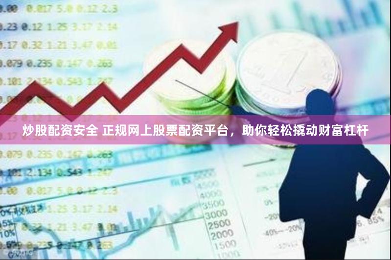 炒股配资安全 正规网上股票配资平台，助你轻松撬动财富杠杆