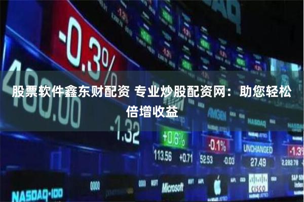 股票软件鑫东财配资 专业炒股配资网：助您轻松倍增收益