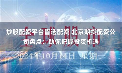 炒股配资平台皆选配资 北京期货配资公司盘点：助你把握投资机遇