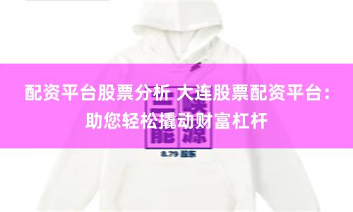 配资平台股票分析 大连股票配资平台：助您轻松撬动财富杠杆