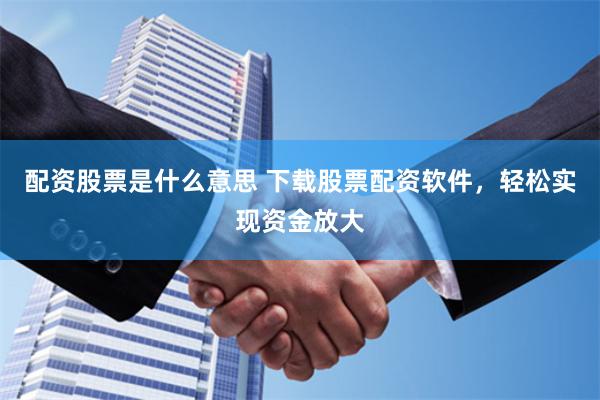 配资股票是什么意思 下载股票配资软件，轻松实现资金放大