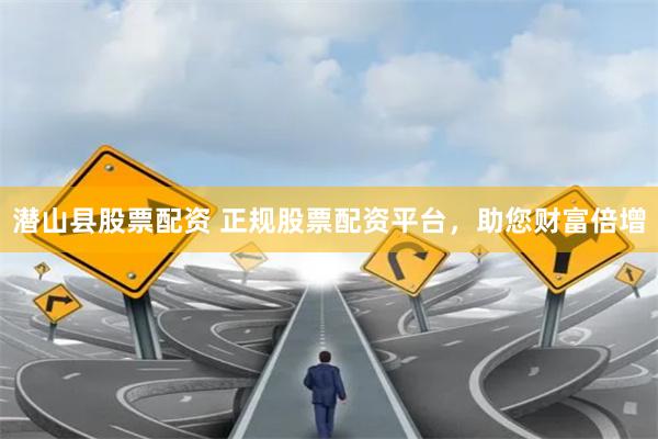 潜山县股票配资 正规股票配资平台，助您财富倍增