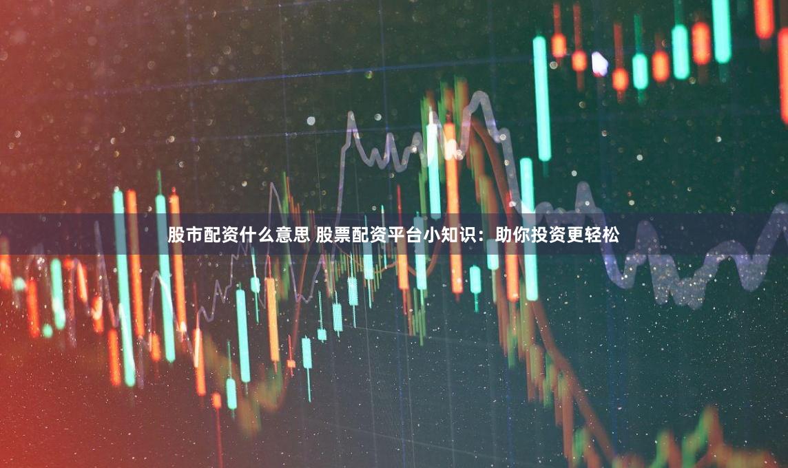 股市配资什么意思 股票配资平台小知识：助你投资更轻松