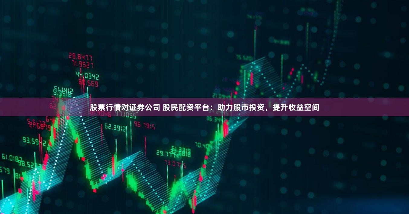股票行情对证券公司 股民配资平台：助力股市投资，提升收益空间