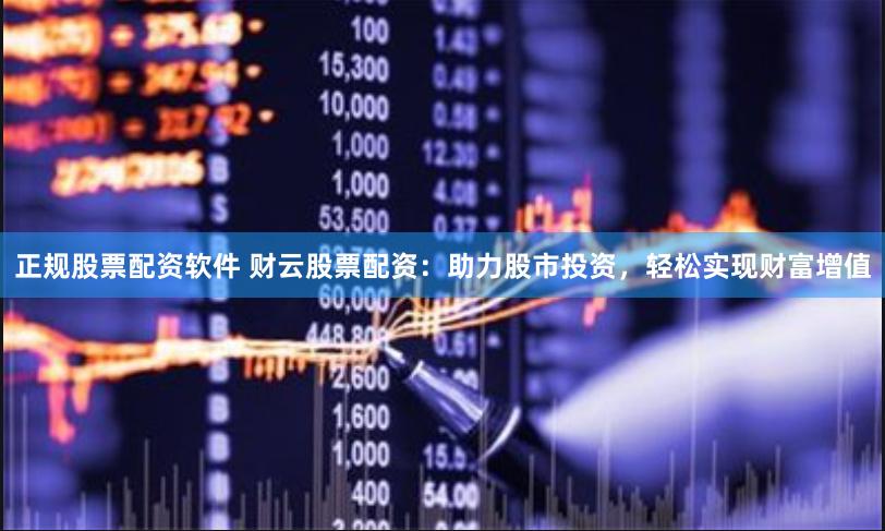 正规股票配资软件 财云股票配资：助力股市投资，轻松实现财富增值