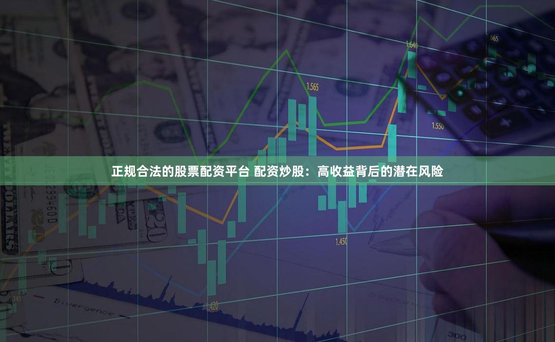 正规合法的股票配资平台 配资炒股：高收益背后的潜在风险