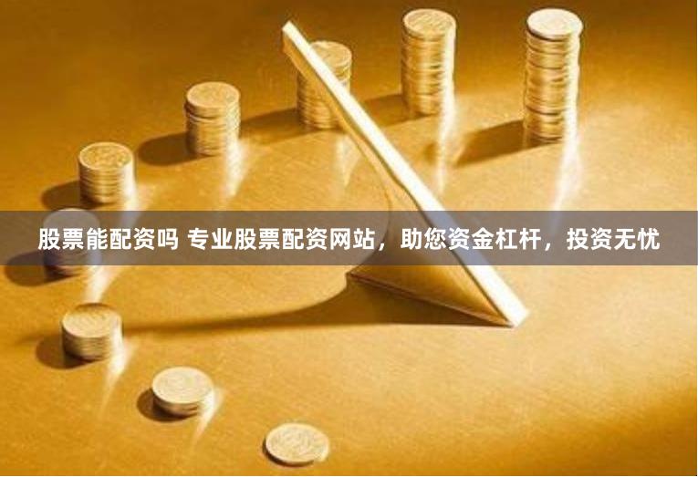股票能配资吗 专业股票配资网站，助您资金杠杆，投资无忧