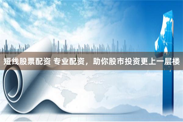 短线股票配资 专业配资，助你股市投资更上一层楼