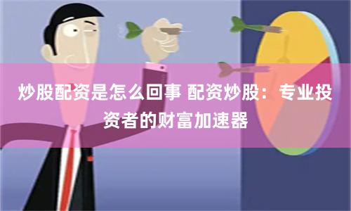 炒股配资是怎么回事 配资炒股：专业投资者的财富加速器