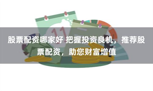 股票配资哪家好 把握投资良机，推荐股票配资，助您财富增值