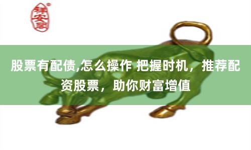 股票有配债,怎么操作 把握时机，推荐配资股票，助你财富增值