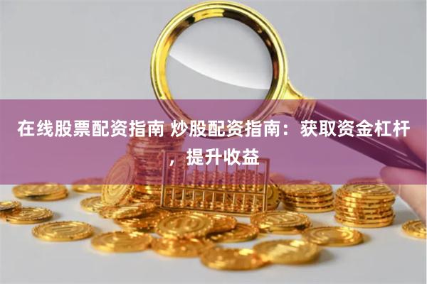 在线股票配资指南 炒股配资指南：获取资金杠杆，提升收益