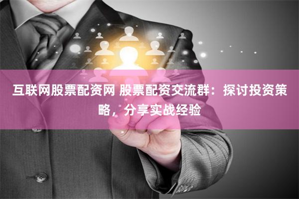 互联网股票配资网 股票配资交流群：探讨投资策略，分享实战经验