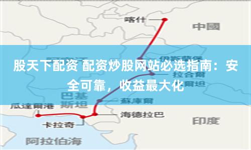 股天下配资 配资炒股网站必选指南：安全可靠，收益最大化