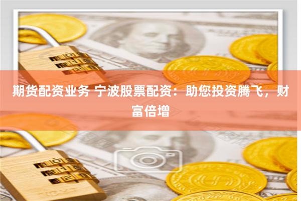期货配资业务 宁波股票配资：助您投资腾飞，财富倍增