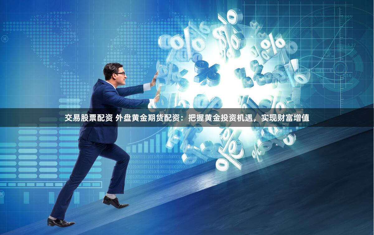 交易股票配资 外盘黄金期货配资：把握黄金投资机遇，实现财富增值