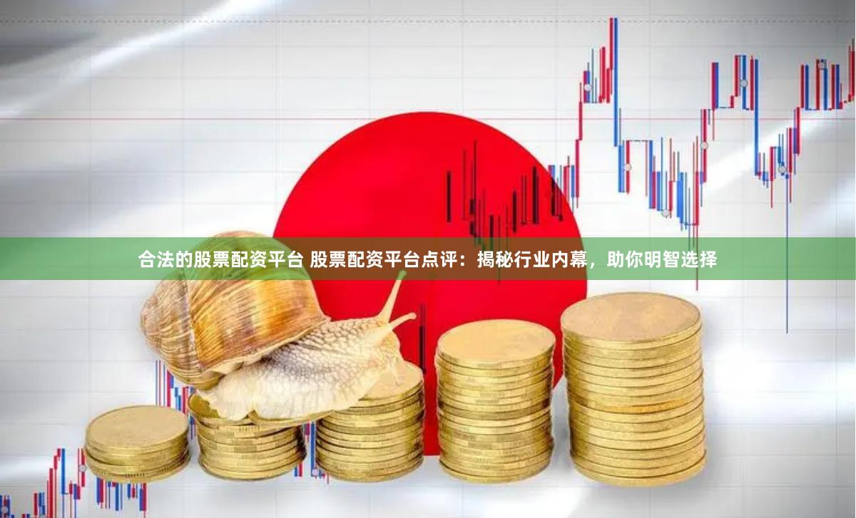 合法的股票配资平台 股票配资平台点评：揭秘行业内幕，助你明智选择