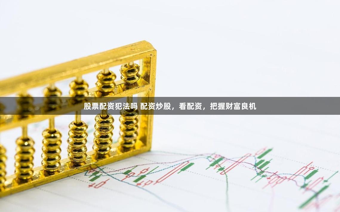 股票配资犯法吗 配资炒股,看配资,把握财富良机
