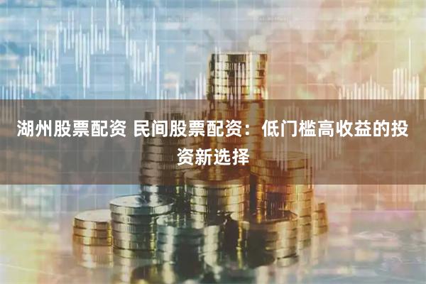 湖州股票配资 民间股票配资:低门槛高收益的投资新选择