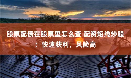 股票配债在股票里怎么查 配资短线炒股：快速获利，风险高