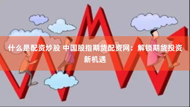 什么是配资炒股 中国股指期货配资网：解锁期货投资新机遇