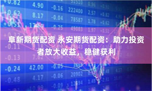 阜新期货配资 永安期货配资:助力投资者放大收益,稳健获利